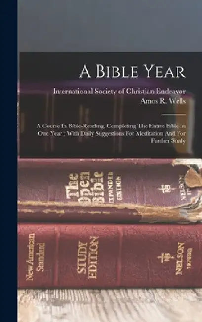 A Bible Year: A Course In Bible-reading, Completing The Entire Bible In One Year; With Daily Suggestions For Meditation And For Further Study by Amos R. (Amos Russel) 1862-1933 Wells