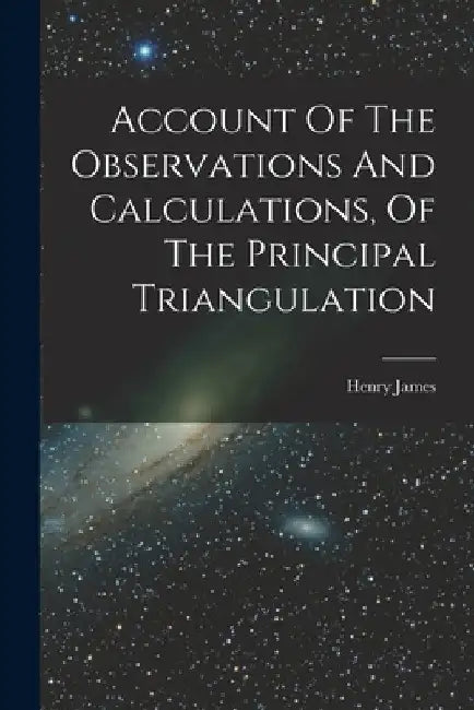 Account Of The Observations And Calculations, Of The Principal Triangulation by Henry James