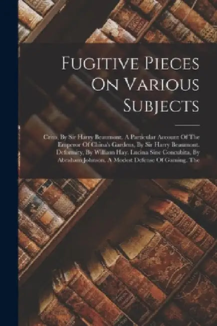 Fugitive Pieces On Various Subjects: Crito, By Sir Harry Beaumont. A Particular Account Of The Emperor Of China's Gardens, By Sir Harry Beaumont. Defo by Anonymous