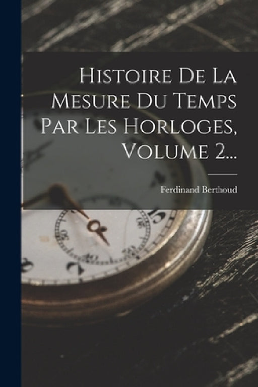 Histoire De La Mesure Du Temps Par Les Horloges, Volume 2... by Ferdinand Berthoud