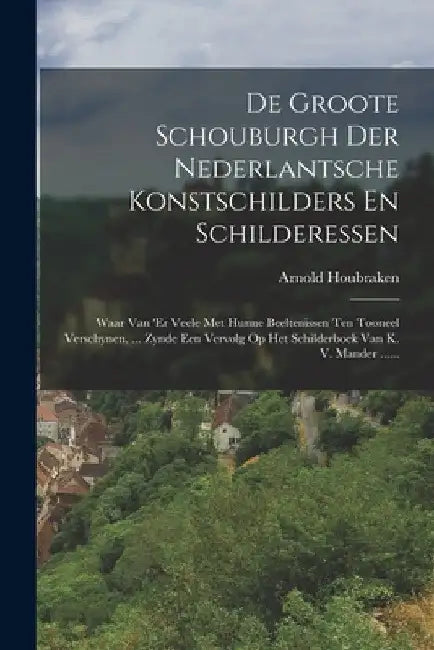 De Groote Schouburgh Der Nederlantsche Konstschilders En Schilderessen: Waar Van 'er Veele Met Hunne Beeltenissen Ten Tooneel Verschynen, ... Zynde Ee by Arnold Houbraken