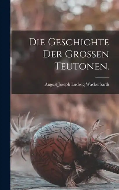 Die Geschichte der grossen Teutonen. by August Joseph Ludwig Wackerbarth (Gra