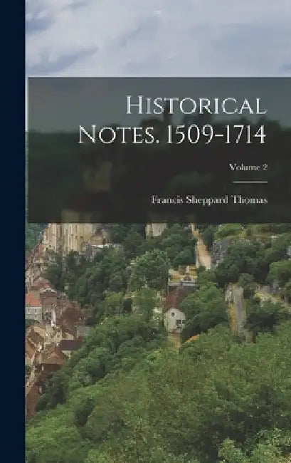 Historical Notes. 1509-1714; Volume 2 by Francis Sheppard Thomas