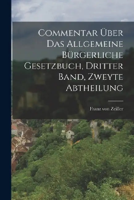 Commentar Über das Allgemeine Bürgerliche Gesetzbuch, dritter Band, zweyte Abtheilung by Franz Von Zeiller