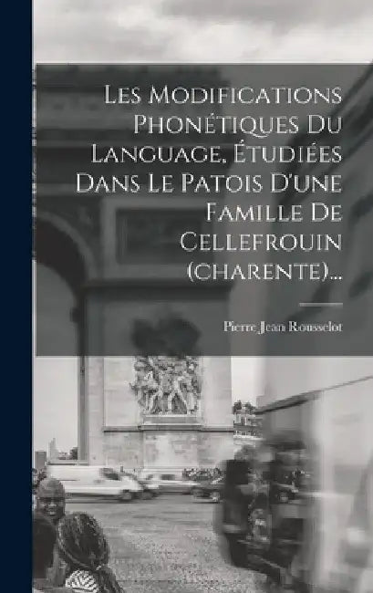 Les Modifications Phonétiques Du Language, Étudiées Dans Le Patois D'une Famille De Cellefrouin (charente)... by Pierre Jean Rousselot