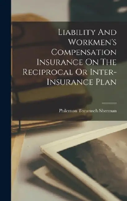 Liability And Workmen's Compensation Insurance On The Reciprocal Or Inter-insurance Plan by Philemon Tecumseh Sherman