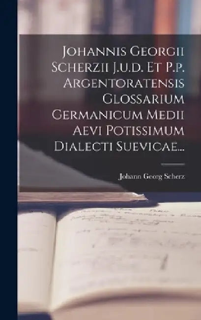 Johannis Georgii Scherzii J.u.d. Et P.p. Argentoratensis Glossarium Germanicum Medii Aevi Potissimum Dialecti Suevicae... by Johann Georg Scherz