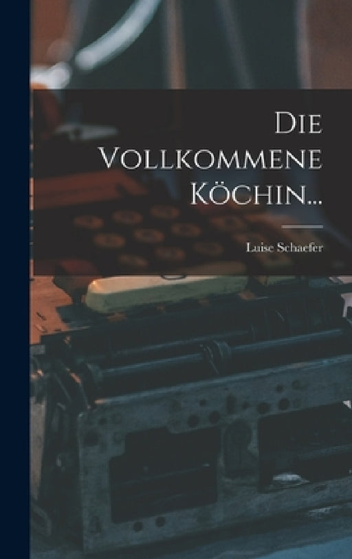 Die Vollkommene Köchin... by Luise Schaefer