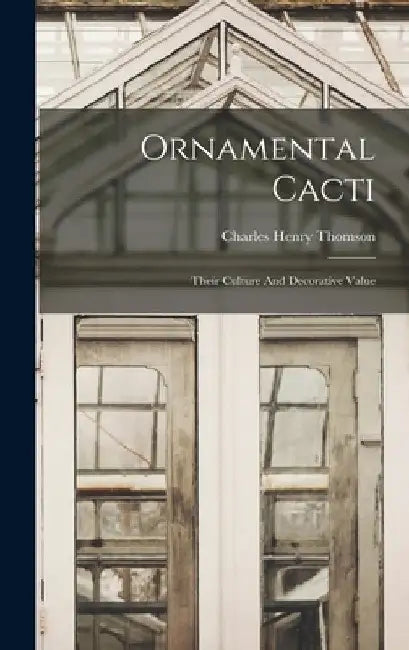 Ornamental Cacti: Their Culture And Decorative Value by Charles Henry Thomson