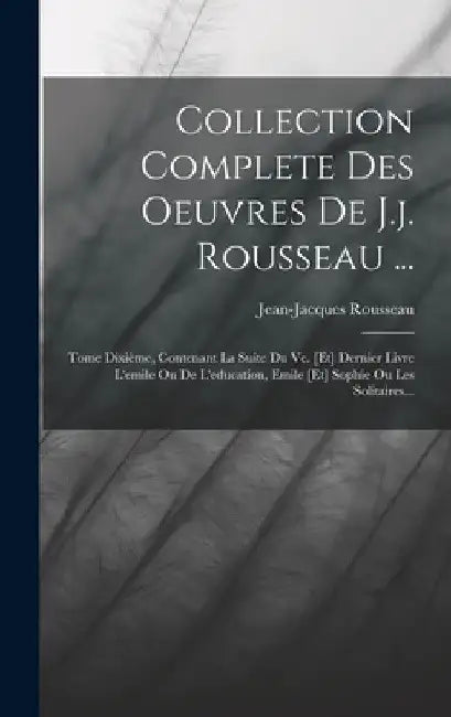 Collection Complete Des Oeuvres De J.j. Rousseau ...: Tome Dixième, Contenant La Suite Du Ve. [et] Dernier Livre L'emile Ou De L'education, Emile [et] by Jean-Jacques Rousseau
