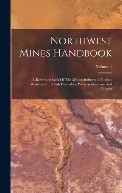 Northwest Mines Handbook: A Reference Book Of The Mining Industry Of Idaho, Washington, British Columbia, Western Montana And Oregon; Volume 1 by Anonymous