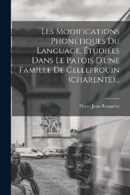 Les Modifications Phonétiques Du Language, Étudiées Dans Le Patois D'une Famille De Cellefrouin (charente)... by Pierre Jean Rousselot