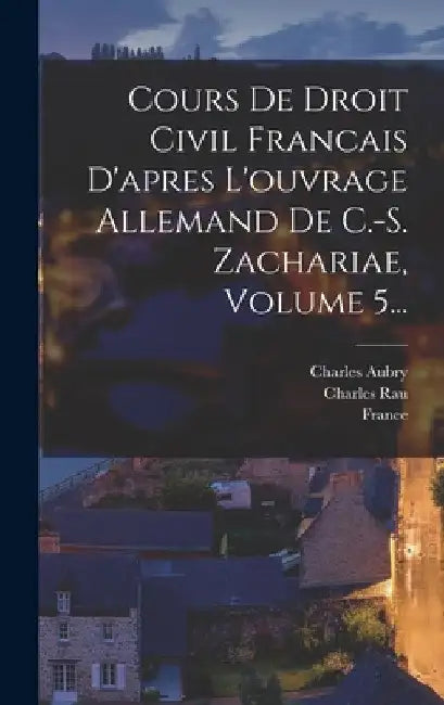 Cours De Droit Civil Francais D'apres L'ouvrage Allemand De C.-s. Zachariae, Volume 5... by Charles Aubry