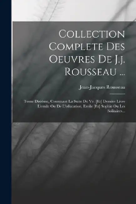 Collection Complete Des Oeuvres De J.j. Rousseau ...: Tome Dixième, Contenant La Suite Du Ve. [et] Dernier Livre L'emile Ou De L'education, Emile [et] by Jean-Jacques Rousseau