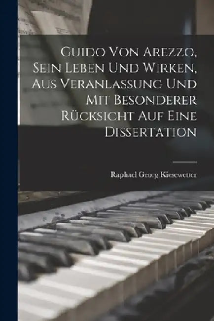 Guido von Arezzo, sein Leben und Wirken, aus Veranlassung und mit besonderer Rücksicht auf eine Dissertation by Raphael Georg Kiesewetter