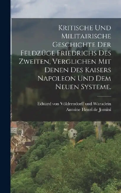 Kritische und militairische Geschichte der Feldzüge Friedrichs des Zweiten, verglichen mit denen des Kaisers Napoleon und dem neuen Systeme. by Antoine Henri de Jomini