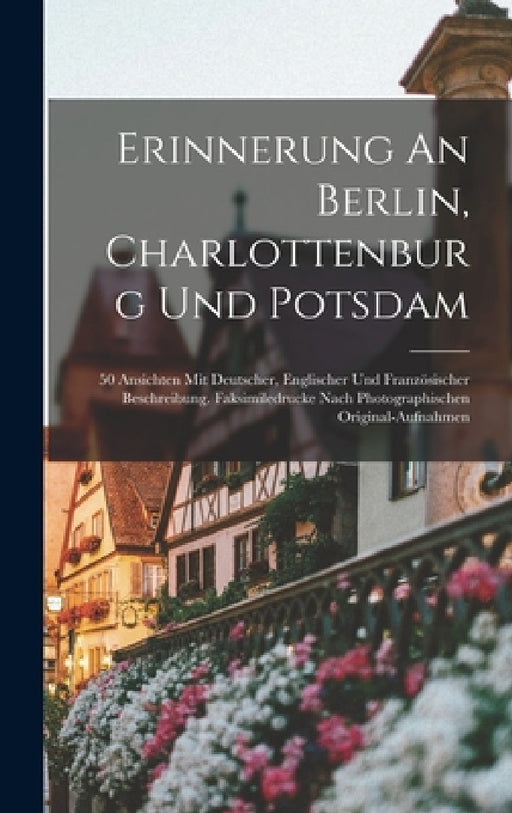 Erinnerung An Berlin, Charlottenburg Und Potsdam: 50 Ansichten Mit Deutscher, Englischer Und Französischer Beschreibung. Faksimiledrucke Nach Photogra by Anonymous