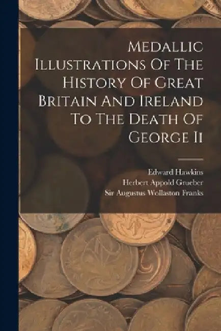 Medallic Illustrations Of The History Of Great Britain And Ireland To The Death Of George Ii by Edward Hawkins
