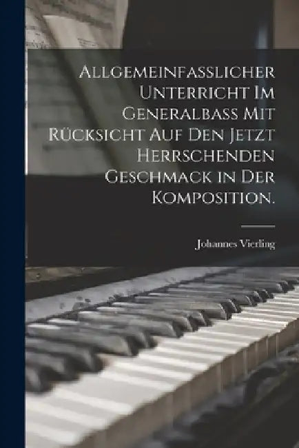 Allgemeinfasslicher Unterricht im Generalbass mit Rücksicht auf den jetzt herrschenden Geschmack in der Komposition. by Johannes Vierling