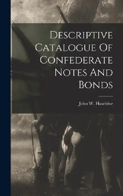 Descriptive Catalogue Of Confederate Notes And Bonds by John W. Haseltine