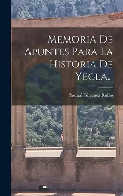 Memoria De Apuntes Para La Historia De Yecla... by Pascual Gimenez Rubio