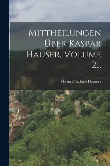 Mittheilungen Über Kaspar Hauser, Volume 2... by Georg Friedrich Daumer