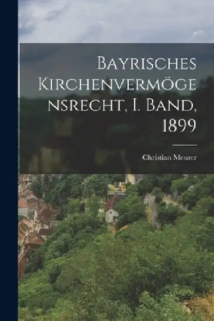 Bayrisches Kirchenvermögensrecht, I. Band, 1899 by Christian Meurer