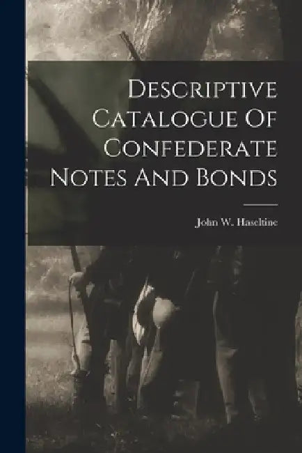 Descriptive Catalogue Of Confederate Notes And Bonds by John W. Haseltine