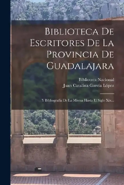 Biblioteca De Escritores De La Provincia De Guadalajara: Y Bibliografía De La Misma Hasta El Siglo Xix... by Juan Catalina García López