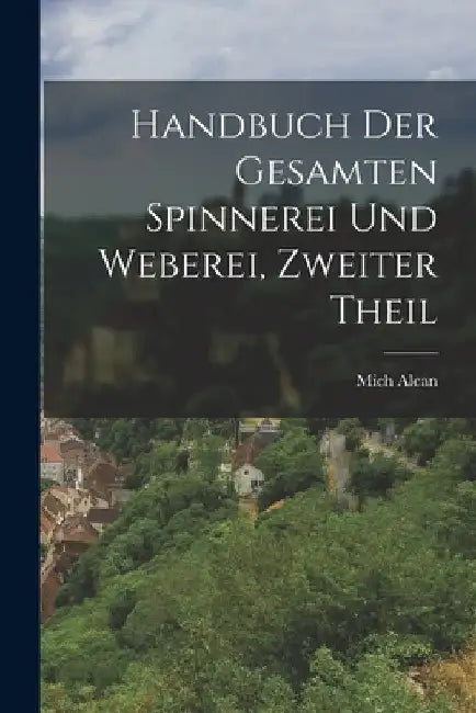 Handbuch der Gesamten Spinnerei und Weberei, zweiter Theil by Mich Alcan