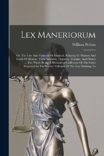 Lex Maneriorum: Or, The Law And Customs Of England, Relating To Manors And Lords Of Manors, Their Stewards, Deputies, Tenants, And Oth by William Nelson