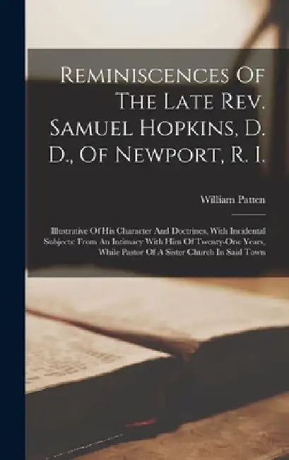 Reminiscences Of The Late Rev. Samuel Hopkins, D. D., Of Newport, R. I.: Illustrative Of His Character And Doctrines, With Incidental Subjects: From A by William Patten