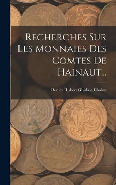 Recherches Sur Les Monnaies Des Comtes De Hainaut... by Renier Hubert Ghislain Chalon