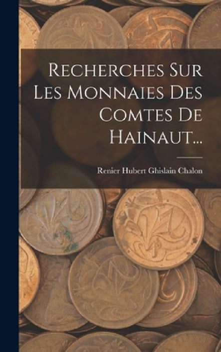 Recherches Sur Les Monnaies Des Comtes De Hainaut... by Renier Hubert Ghislain Chalon