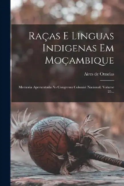Raças E Linguas Indigenas Em Moçambique: Memoria Apresentada Ao Congresso Colonial Nacional, Volume 25... by Aires De Ornelas