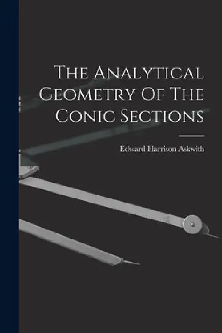 The Analytical Geometry Of The Conic Sections by Edward Harrison Askwith