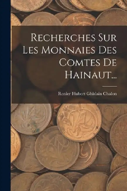 Recherches Sur Les Monnaies Des Comtes De Hainaut... by Renier Hubert Ghislain Chalon