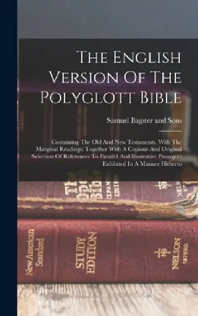 The English Version Of The Polyglott Bible: Containing The Old And New Testaments, With The Marginal Readings: Together With A Copious And Original Se by Samuel Bagster and Sons