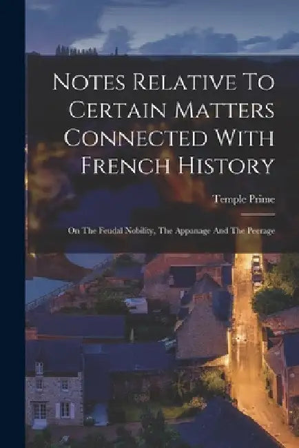 Notes Relative To Certain Matters Connected With French History: On The Feudal Nobility, The Appanage And The Peerage by Temple Prime