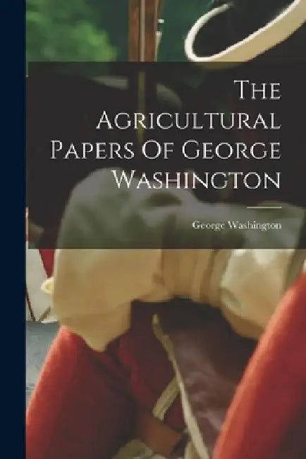 The Agricultural Papers Of George Washington by George Washington