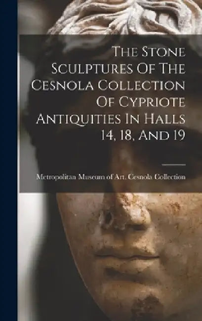 The Stone Sculptures Of The Cesnola Collection Of Cypriote Antiquities In Halls 14, 18, And 19 by Metropolitan Museum of Art (New York