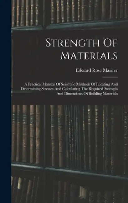 Strength Of Materials: A Practical Manual Of Scientific Methods Of Locating And Determining Stresses And Calculating The Required Strength An by Edward Rose Maurer
