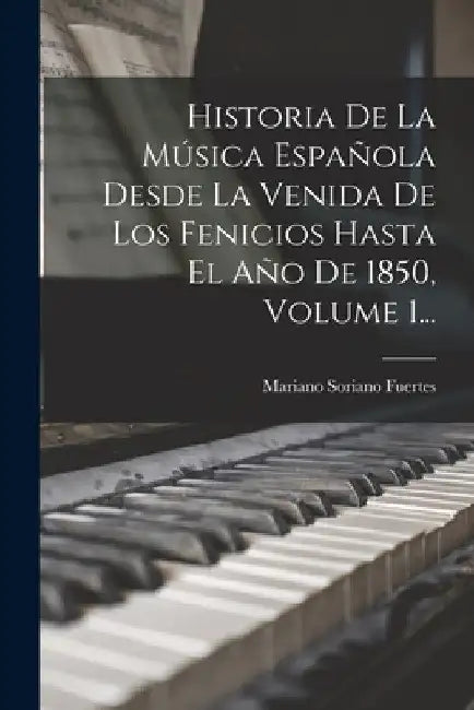 Historia De La Música Española Desde La Venida De Los Fenicios Hasta El Año De 1850, Volume 1... by Mariano Soriano Fuertes