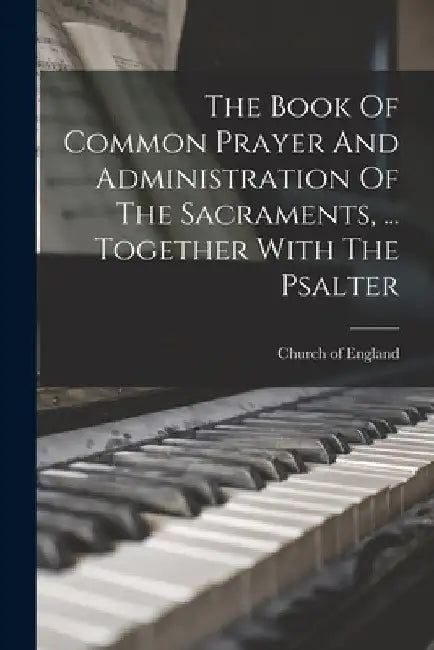 The Book Of Common Prayer And Administration Of The Sacraments, ... Together With The Psalter by Church Of England