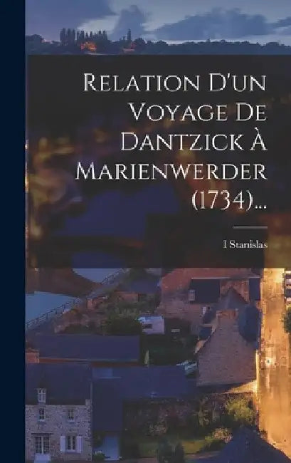 Relation D'un Voyage De Dantzick À Marienwerder (1734)... by I. Stanislas