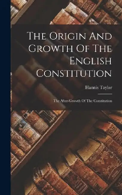 The Origin And Growth Of The English Constitution: The After-growth Of The Constitution by Hannis Taylor