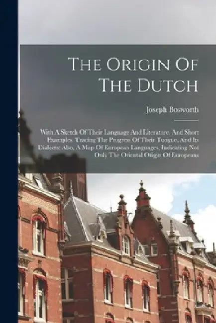 The Origin Of The Dutch: With A Sketch Of Their Language And Literature, And Short Examples, Tracing The Progress Of Their Tongue, And Its Dial by Joseph Bosworth