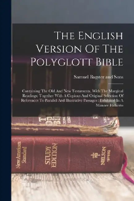 The English Version Of The Polyglott Bible: Containing The Old And New Testaments, With The Marginal Readings: Together With A Copious And Original Se by Samuel Bagster and Sons