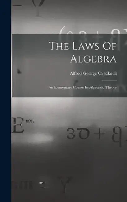 The Laws Of Algebra: An Elementary Course In Algebraic Theory by Alfred George Cracknell