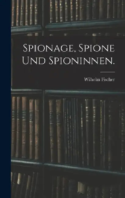 Spionage, Spione und Spioninnen. by Wilhelm Fischer